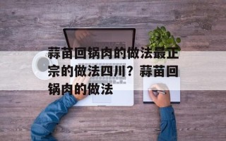 蒜苗回锅肉的做法最正宗的做法四川？蒜苗回锅肉的做法