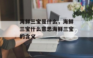 海鲜三宝是什么，海鲜三宝什么意思海鲜三宝的含义