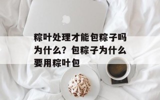 粽叶处理才能包粽子吗为什么？包粽子为什么要用粽叶包
