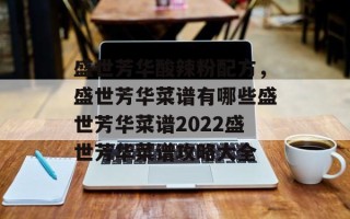 盛世芳华酸辣粉配方，盛世芳华菜谱有哪些盛世芳华菜谱2022盛世芳华菜谱攻略大全