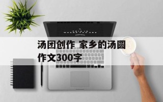 汤团创作 家乡的汤圆作文300字
