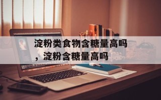 淀粉类食物含糖量高吗，淀粉含糖量高吗