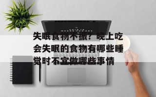 失眠食物不振？晚上吃会失眠的食物有哪些睡觉时不宜做哪些事情