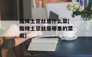 酸辣土豆丝是什么菜(酸辣土豆丝是哪里的菜呢)