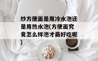 炒方便面是用冷水泡还是用热水泡(方便面究竟怎么样泡才最好吃呢)