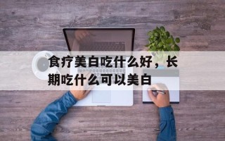 食疗美白吃什么好，长期吃什么可以美白