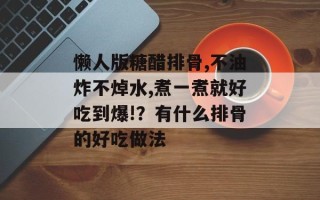 懒人版糖醋排骨,不油炸不焯水,煮一煮就好吃到爆!？有什么排骨的好吃做法