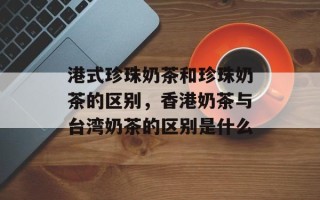 港式珍珠奶茶和珍珠奶茶的区别，香港奶茶与台湾奶茶的区别是什么