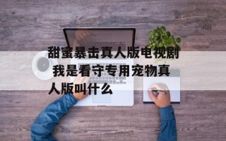 甜蜜暴击真人版电视剧 我是看守专用宠物真人版叫什么