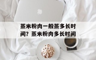 蒸米粉肉一般蒸多长时间？蒸米粉肉多长时间