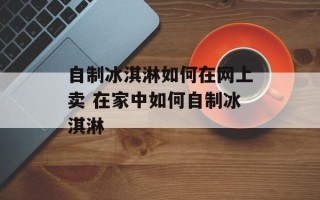 自制冰淇淋如何在网上卖 在家中如何自制冰淇淋