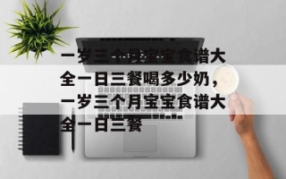 一岁三个月宝宝食谱大全一日三餐喝多少奶，一岁三个月宝宝食谱大全一日三餐