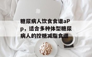 糖尿病人饮食食谱aPp，适合多种体型糖尿病人的控糖减脂食谱
