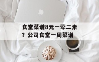 食堂菜谱8元一荤二素？公司食堂一周菜谱