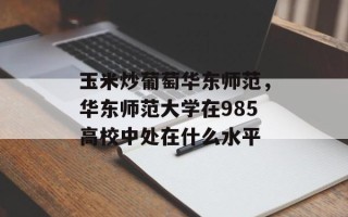玉米炒葡萄华东师范，华东师范大学在985高校中处在什么水平