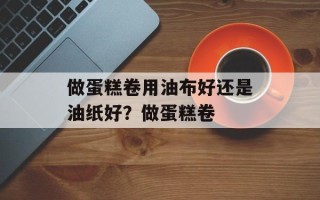 做蛋糕卷用油布好还是油纸好？做蛋糕卷