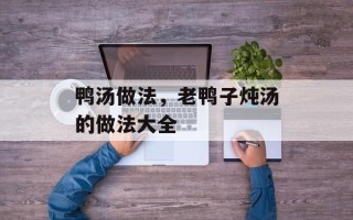 鸭汤做法，老鸭子炖汤的做法大全