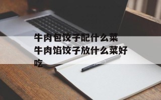 牛肉包饺子配什么菜 牛肉馅饺子放什么菜好吃