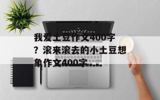 我爱土豆作文400字？滚来滚去的小土豆想象作文400字