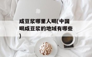 咸豆浆哪里人喝(中国喝咸豆浆的地域有哪些)