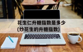 花生仁升糖指数是多少(炒花生的升糖指数)