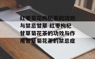 红枣菊花枸杞茶的功效与禁忌甘草 红枣枸杞甘草菊花茶的功效与作用甘草菊花茶的禁忌症
