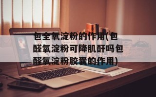 包全氧淀粉的作用(包醛氧淀粉可降肌酐吗包醛氧淀粉胶囊的作用)