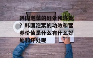 韩国泡菜的好处和坏处？韩国泡菜的功效和营养价值是什么有什么好处和坏处呢