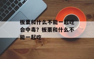 板栗和什么不能一起吃会中毒？板栗和什么不能一起吃