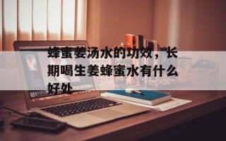 蜂蜜姜汤水的功效，长期喝生姜蜂蜜水有什么好处