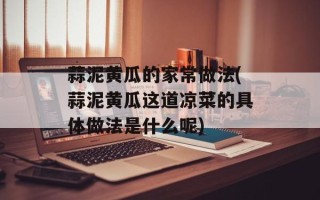 蒜泥黄瓜的家常做法(蒜泥黄瓜这道凉菜的具体做法是什么呢)