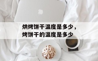 烘烤饼干温度是多少，烤饼干的温度是多少