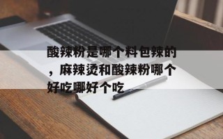 酸辣粉是哪个料包辣的，麻辣烫和酸辣粉哪个好吃哪好个吃