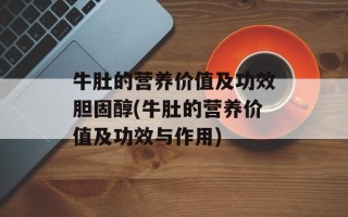 牛肚的营养价值及功效胆固醇(牛肚的营养价值及功效与作用)