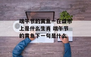端午节的黄鱼一在盛市上是什么生肖 端午节的黄鱼下一句是什么