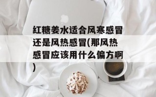 红糖姜水适合风寒感冒还是风热感冒(那风热感冒应该用什么偏方啊)