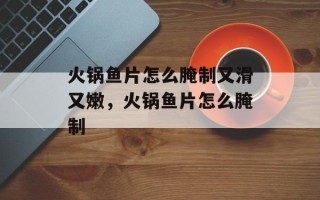 火锅鱼片怎么腌制又滑又嫩，火锅鱼片怎么腌制