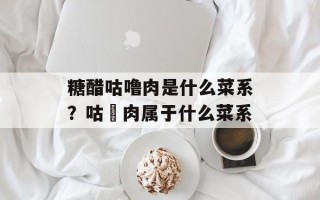 糖醋咕噜肉是什么菜系？咕咾肉属于什么菜系