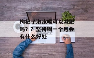 枸杞子泡水喝可以减肥吗？？坚持喝一个月会有什么好处