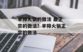羊排火锅的做法 最正宗的做法？羊排火锅正宗的做法