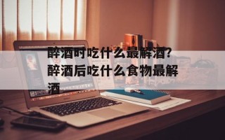 醉酒时吃什么最解酒？醉酒后吃什么食物最解酒