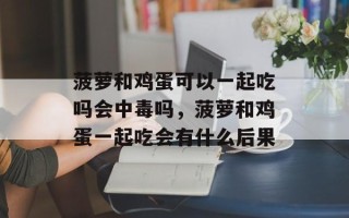 菠萝和鸡蛋可以一起吃吗会中毒吗，菠萝和鸡蛋一起吃会有什么后果