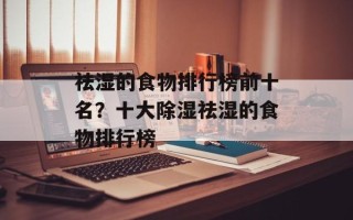 祛湿的食物排行榜前十名？十大除湿祛湿的食物排行榜
