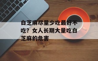白芝麻尽量少吃最好不吃？女人长期大量吃白芝麻的危害