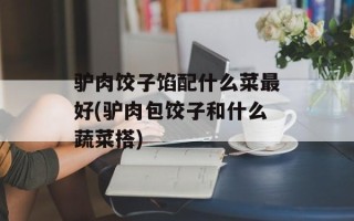 驴肉饺子馅配什么菜最好(驴肉包饺子和什么蔬菜搭)