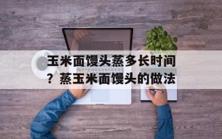 玉米面馒头蒸多长时间？蒸玉米面馒头的做法