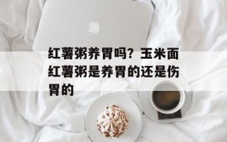 红薯粥养胃吗？玉米面红薯粥是养胃的还是伤胃的