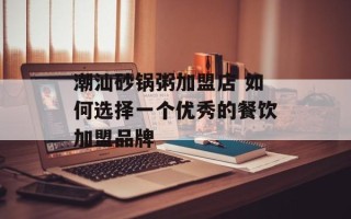 潮汕砂锅粥加盟店 如何选择一个优秀的餐饮加盟品牌