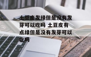 土豆皮发绿但是没有发芽可以吃吗 土豆皮有点绿但是没有发芽可以吃吗