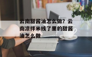 云南甜酱油怎么做？云南凉拌米线了里的甜酱油怎么做
